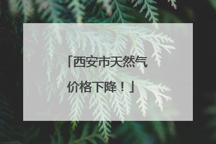 西安市天然气价格下降！