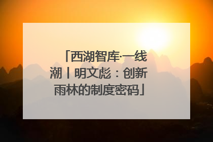 西湖智库·一线潮丨明文彪：创新雨林的制度密码