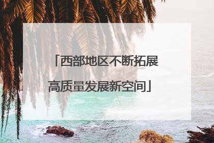西部地区不断拓展高质量发展新空间