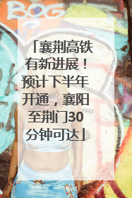 襄荆高铁有新进展！预计下半年开通，襄阳至荆门30分钟可达