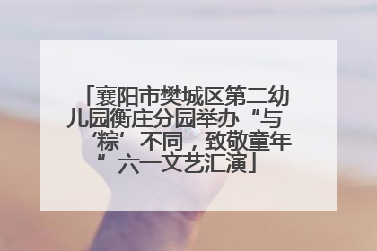 襄阳市樊城区第二幼儿园衡庄分园举办“与‘粽’不同，致敬童年”六一文艺汇演