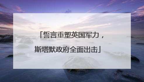 誓言重塑英国军力，斯塔默政府全面出击