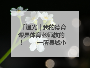 追光｜我的德育课是体育老师教的！——一所县城小学的思政课改革