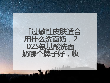 过敏性皮肤适合用什么洗面奶，2025氨基酸洗面奶哪个牌子好，收藏起来