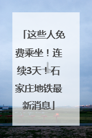 这些人免费乘坐！连续3天！石家庄地铁最新消息