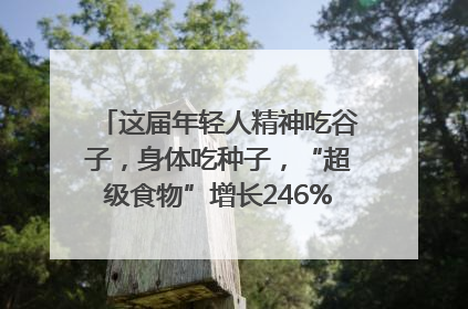 这届年轻人精神吃谷子，身体吃种子，“超级食物”增长246%｜变革618