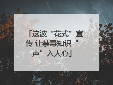 这波“花式”宣传 让禁毒知识“声”入人心