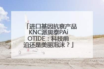 进口基因抗衰产品KNC派奥泰PAiOTIDE：科技前沿还是美丽泡沫？