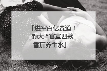 进军百亿赛道！一颗大™官宣四款番茄养生水