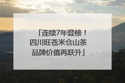连续7年登榜！四川旺苍米仓山茶品牌价值再跃升