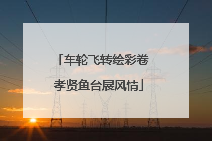 车轮飞转绘彩卷 孝贤鱼台展风情