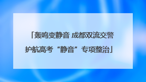 轰鸣变静音 成都双流交警护航高考“静音”专项整治