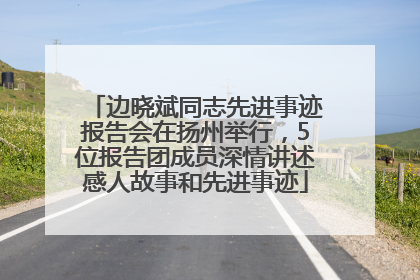 边晓斌同志先进事迹报告会在扬州举行，5位报告团成员深情讲述感人故事和先进事迹
