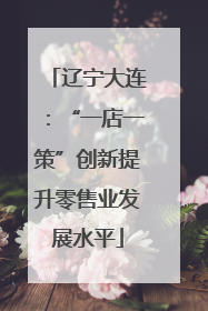 辽宁大连：“一店一策”创新提升零售业发展水平