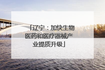 辽宁：加快生物医药和医疗器械产业提质升级