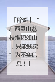 辟谣丨“广西灵山荔枝堆积如山，只能贱卖”为不实信息！