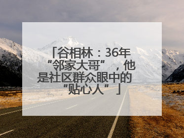 谷相林：36年“邻家大哥”，他是社区群众眼中的“贴心人”