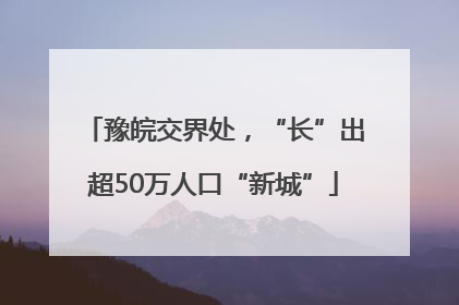 豫皖交界处，“长”出超50万人口“新城”