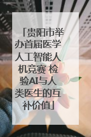 贵阳市举办首届医学人工智能人机竞赛 检验AI与人类医生的互补价值