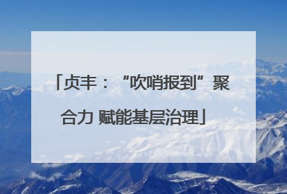 贞丰：“吹哨报到”聚合力 赋能基层治理