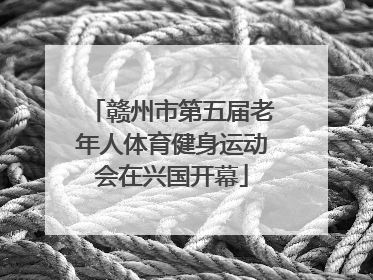 赣州市第五届老年人体育健身运动会在兴国开幕