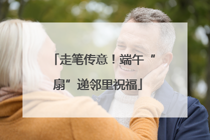走笔传意！端午“扇”递邻里祝福