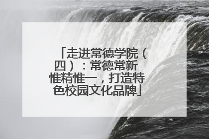 走进常德学院（四）：常德常新 惟精惟一，打造特色校园文化品牌
