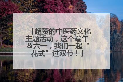 超赞的中医药文化主题活动，这个端午＆六一，我们一起“花式”过双节！