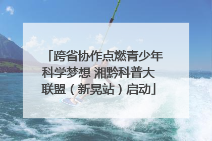 跨省协作点燃青少年科学梦想 湘黔科普大联盟（新晃站）启动