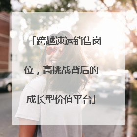 跨越速运销售岗位，高挑战背后的成长型价值平台