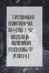 跨领域应用解锁护肤新可能！安德普泰β- 葡聚糖研究登国际学术期刊