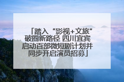 踏入“影视+文旅”破圈新路径 四川宜宾启动百部微短剧计划并同步开启演员招募