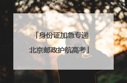 身份证加急专递 北京邮政护航高考