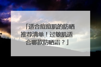适合痘痘肌的防晒推荐清单！过敏肌适合哪款防晒霜？