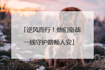 逆风而行！他们奋战一线守护路畅人安