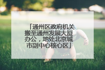 通州区政府机关搬至通州发展大厦办公，地处北京城市副中心核心区