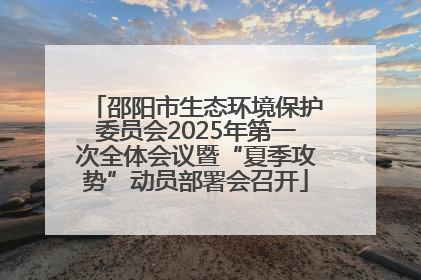 邵阳市生态环境保护委员会2025年第一次全体会议暨“夏季攻势”动员部署会召开