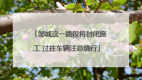 邹城这一路段将封闭施工 过往车辆注意绕行