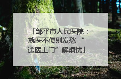 邹平市人民医院：就医不便别发愁 “送医上门”解烦忧