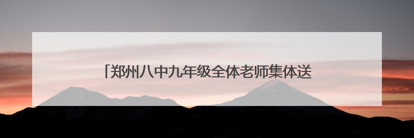 郑州八中九年级全体老师集体送考 家校合力为学子们保驾护航