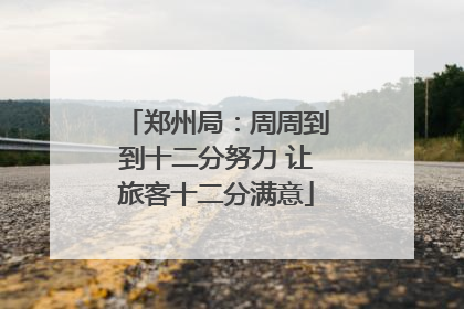 郑州局：周周到到十二分努力 让旅客十二分满意