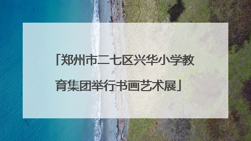 郑州市二七区兴华小学教育集团举行书画艺术展