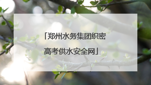 郑州水务集团织密高考供水安全网