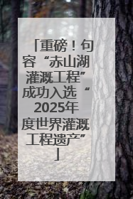重磅！句容“赤山湖灌溉工程”成功入选“2025年度世界灌溉工程遗产”