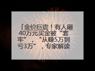 金价巨震！有人砸40万元买金被“套牢”，“从赚5万到亏3万”，专家解读！这地市民烈日下排队百米抢购黄金，“每克只要600多元”