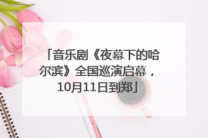 音乐剧《夜幕下的哈尔滨》全国巡演启幕，10月11日到郑