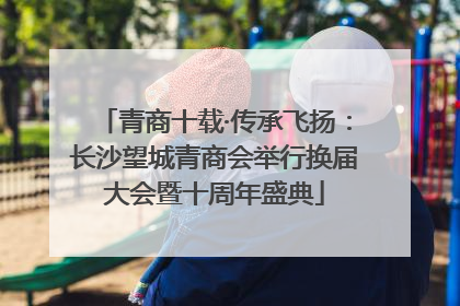 青商十载·传承飞扬：长沙望城青商会举行换届大会暨十周年盛典