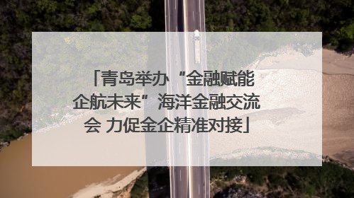 青岛举办“金融赋能 企航未来”海洋金融交流会 力促金企精准对接