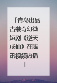青岛出品古装奇幻微短剧《逆天成仙》在腾讯视频热播