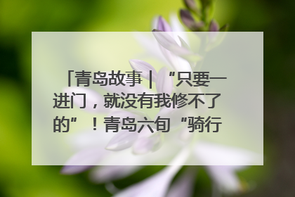 青岛故事｜“只要一进门，就没有我修不了的”！青岛六旬“骑行侠”有个隐藏身份，社区“全能维修工”
